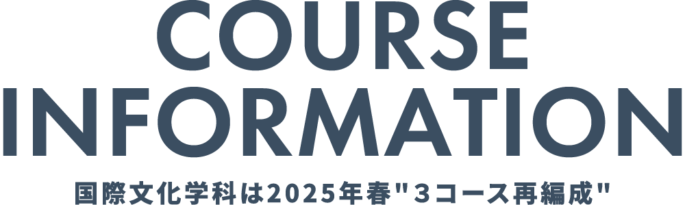 COURSE INFORMATION 国際文化学科は2025年春 3コース再編成